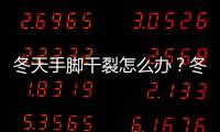 冬天手腳干裂怎么辦？冬季手腳保養(yǎng)方法介紹