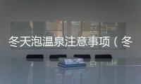 冬天泡溫泉注意事項（冬季泡溫泉注意事項）
