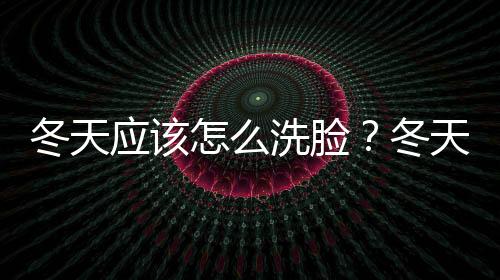 冬天應(yīng)該怎么洗臉？冬天洗臉的正確方法