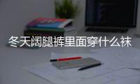 冬天闊腿褲里面穿什么襪子 冬天闊腿褲配什么鞋子
