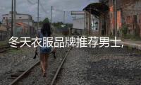 冬天衣服品牌推薦男士,冬季男裝質(zhì)量較好的品牌