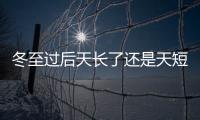 冬至過后天長了還是天短了（冬至天長了還是天短了）