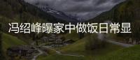 馮紹峰曝家中做飯日常顯嬌羞，擔心老婆因懷孕才結婚超沒安全感