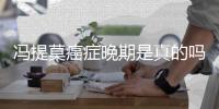 馮提莫癌癥晚期是真的嗎（馮提莫還能活多久）