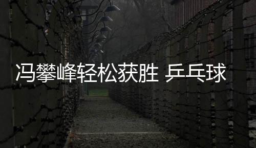 馮攀峰輕松獲勝 乒乓球男子單打M3第一輪小組賽