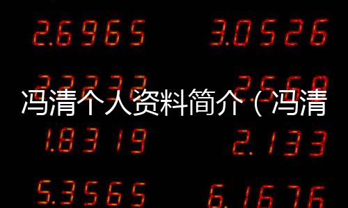 馮清個人資料簡介（馮清個人資料）