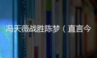 馮天薇戰勝陳夢（直言今天打得特別好）