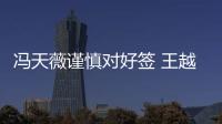 馮天薇謹(jǐn)慎對好簽 王越古：打丁寧沒以前那么難