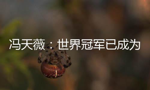 馮天薇：世界冠軍已成為歷史 現在的我要從零開始
