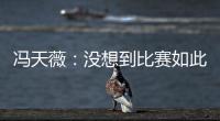 馮天薇：沒想到比賽如此困難 石川太想贏保守了
