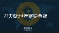 馮天薇:世乒賽要爭冠 單曉娜做場外是臨時幫忙