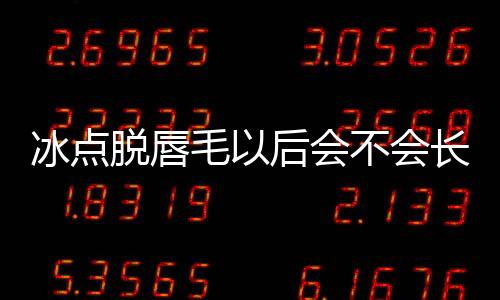 冰點脫唇毛以后會不會長更多 冰點脫唇毛有什么副作用