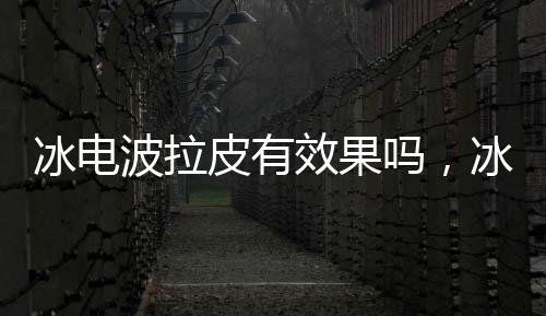 冰電波拉皮有效果嗎，冰電波拉皮治療過程大揭秘