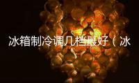 冰箱制冷調幾檔最好（冰箱制冷調幾檔）