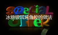 冰糖銀耳燉魚膠的做法