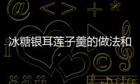 冰糖銀耳蓮子羹的做法和食材用料及健康功效
