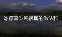 冰糖雪梨燉銀耳的做法和食材用料及健康功效