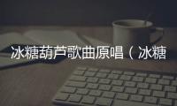 冰糖葫蘆歌曲原唱（冰糖葫蘆西施）