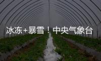 冰凍+暴雪！中央氣象臺連發兩預警
