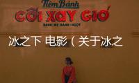 冰之下 電影（關(guān)于冰之下 電影的基本情況說(shuō)明介紹）