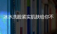 冰水洗臉緊實肌膚給你不一樣的感覺