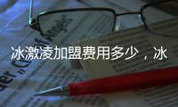 冰激凌加盟費(fèi)用多少，冰激凌加盟費(fèi)用
