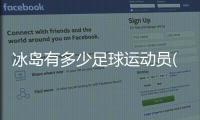冰島有多少足球運動員(冰島國足球員的職業(yè))值得一讀！