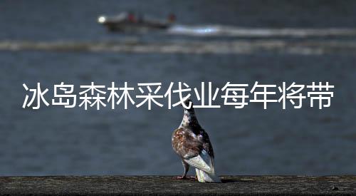 冰島森林采伐業每年將帶來10億克朗收入