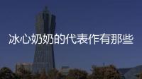 冰心奶奶的代表作有那些（冰心奶奶的代表作有）
