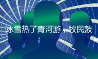 冰雪熱了青河游，牧民鼓了“錢袋子”
