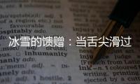 冰雪的饋贈：當(dāng)舌尖滑過零下8度