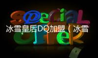 冰雪皇后DQ加盟（冰雪皇后dq）