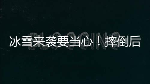 冰雪來襲要當心！摔倒后不要馬上爬起來