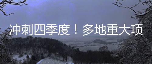 沖刺四季度！多地重大項目集中開工