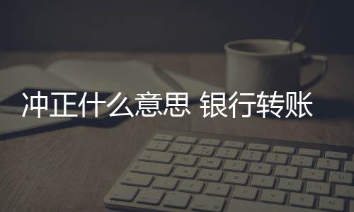沖正什么意思 銀行轉(zhuǎn)賬（沖正）