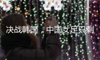 決戰韓國，中國女足只剩“華山一條路”