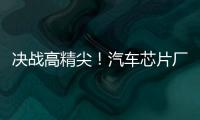 決戰高精尖！汽車芯片廠商開始角力先進制程芯片