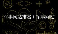 軍事網站排名（軍事網站哪個比較好）