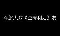軍旅大戲《空降利刃》發(fā)布會(huì) 張赫談“戰(zhàn)友情”眼圈泛紅