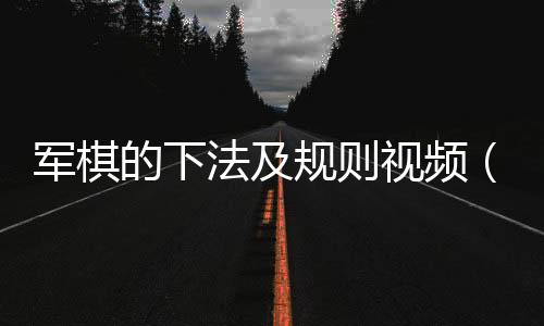 軍棋的下法及規則視頻（軍棋的下法）