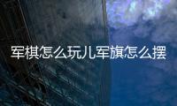 軍棋怎么玩兒軍旗怎么擺（軍旗怎么擺）