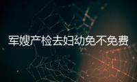 軍嫂產檢去婦幼免不免費一篇帶你知曉，三甲醫院或有驚喜