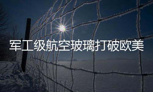 軍工級航空玻璃打破歐美壁壘,行業資訊