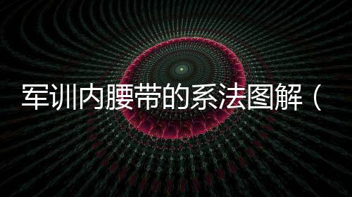 軍訓(xùn)內(nèi)腰帶的系法圖解（腰帶的系法圖解）