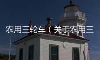 農(nóng)用三輪車（關(guān)于農(nóng)用三輪車的基本情況說明介紹）
