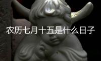 農(nóng)歷七月十五是什么日子 貴州（農(nóng)歷七月十五是什么日子）