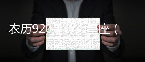 農(nóng)歷920是什么星座（9 20是什么星座）