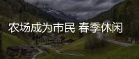 農場成為市民 春季休閑消費好去處