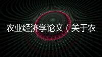 農(nóng)業(yè)經(jīng)濟(jì)學(xué)論文（關(guān)于農(nóng)業(yè)經(jīng)濟(jì)學(xué)論文的基本情況說(shuō)明介紹）