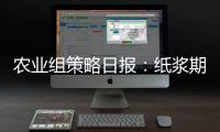 農業組策略日報：紙漿期貨走勢依舊與工業品整體走勢趨同